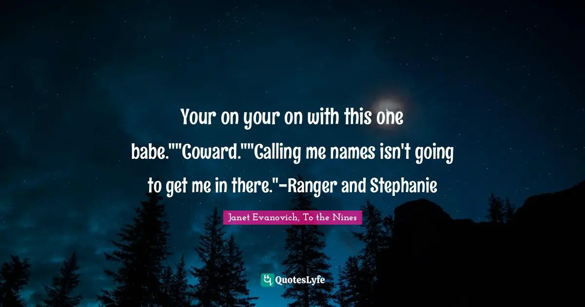 Your on your on with this one babe.""Coward.""Calling me names isn't going to get me in there."-Ranger and Stephanie