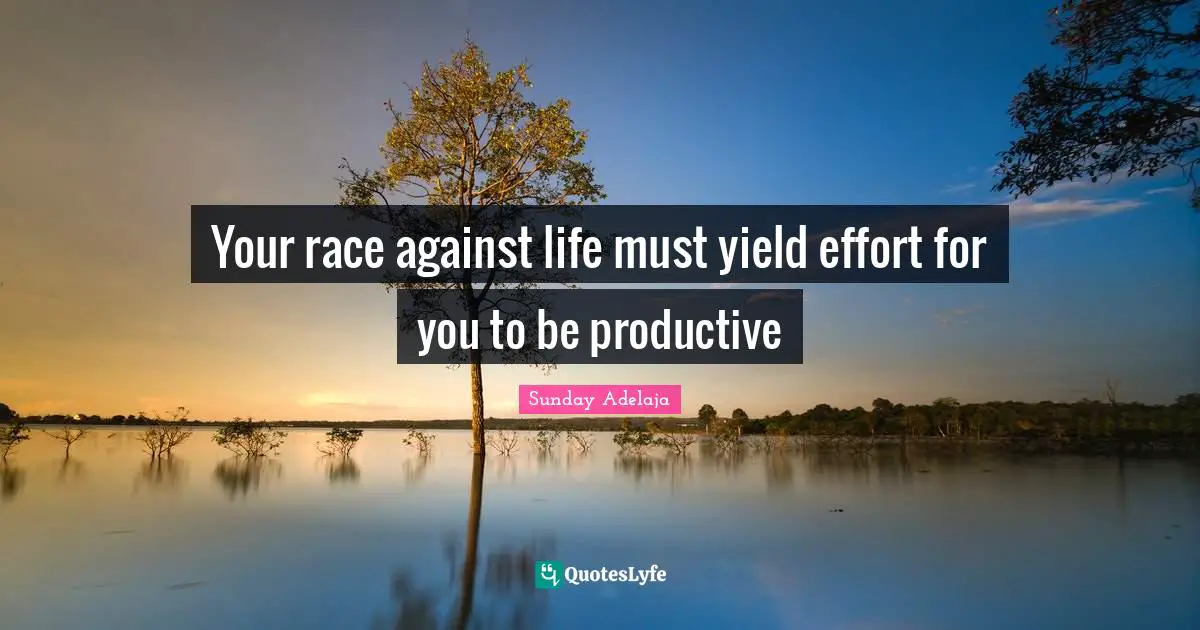 Your race against life must yield effort for you to be productive