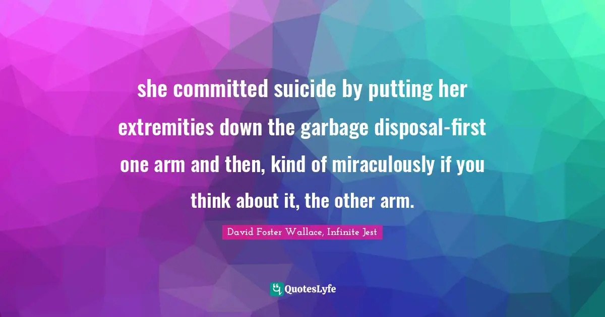 she committed suicide by putting her extremities down the garbage disposal-first one arm and then, kind of miraculously if you think about it, the other arm.