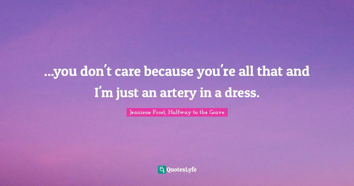 ...you don't care because you're all that and I'm just an artery in a dress.