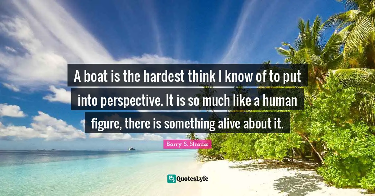 A boat is the hardest think I know of to put into perspective. It is so much like a human figure, there is something alive about it.