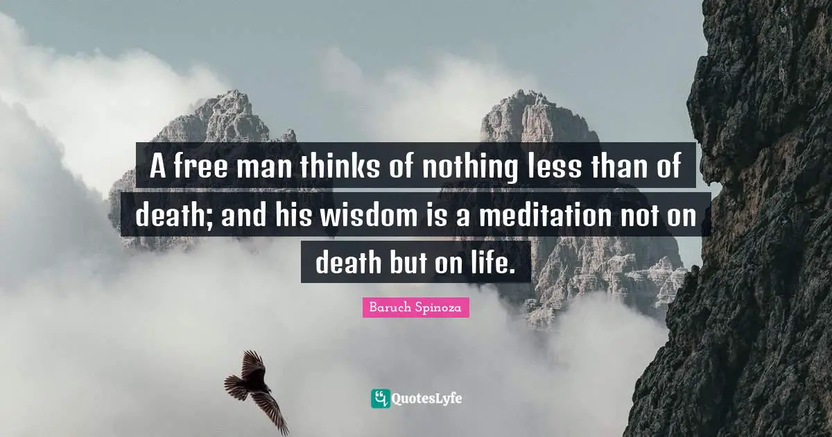 A free man thinks of nothing less than of death; and his wisdom is a meditation not on death but on life.