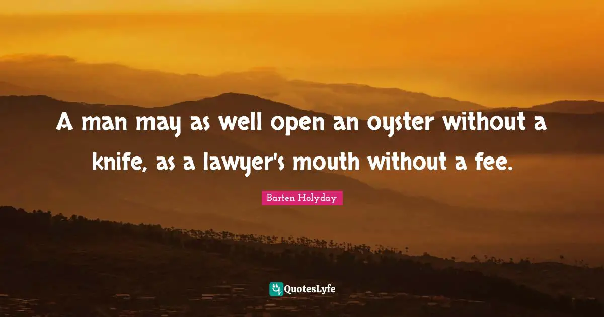 A man may as well open an oyster without a knife, as a lawyer's mouth without a fee.