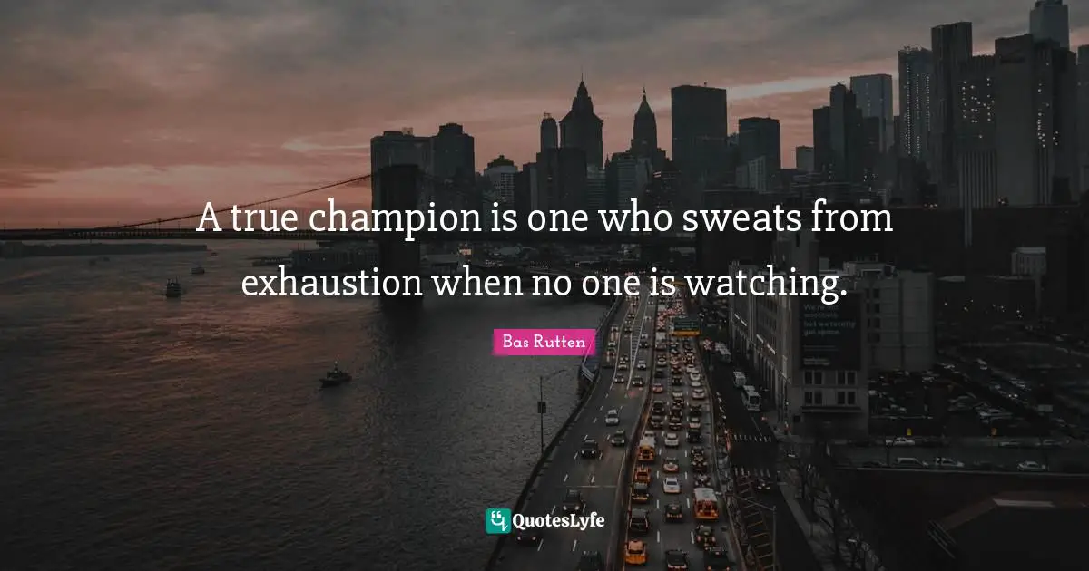 A true champion is one who sweats from exhaustion when no one is watching.