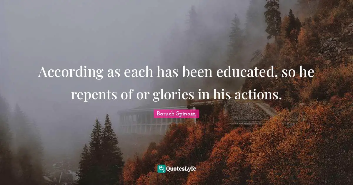 According as each has been educated, so he repents of or glories in his actions.