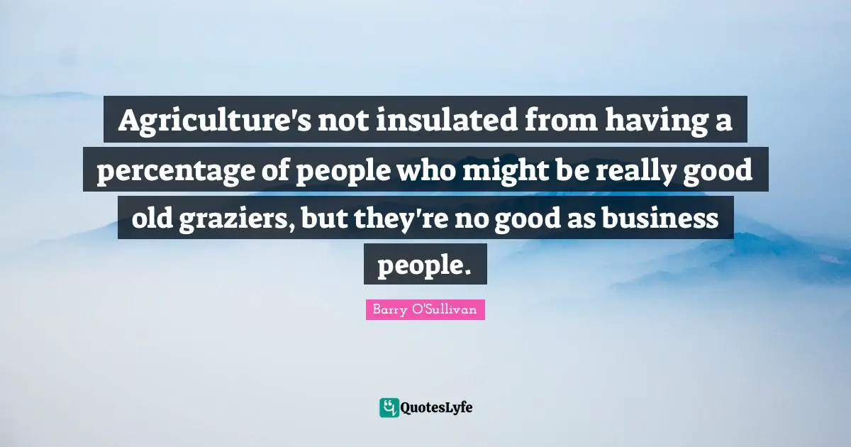 Barry O'Sullivan Quotes: "Agriculture's not insulated from having a percentage of people who might be really good old graziers, but they're no good as business people."