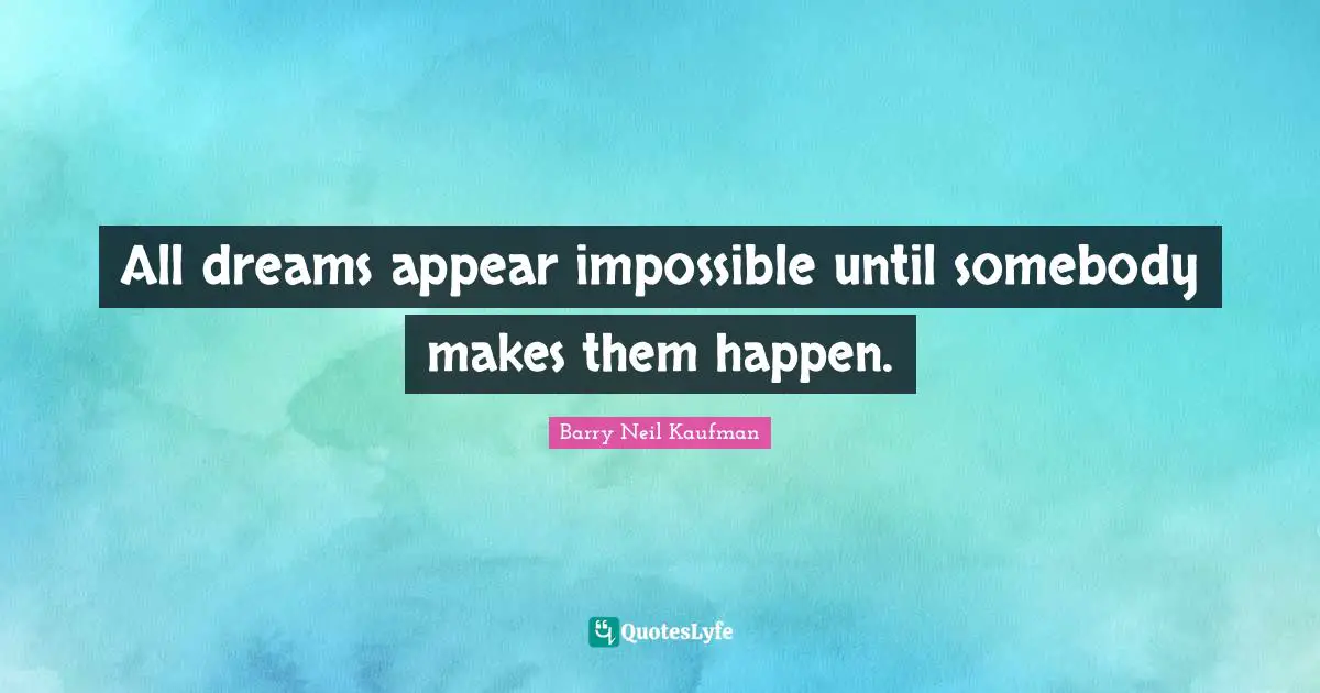 All dreams appear impossible until somebody makes them happen.