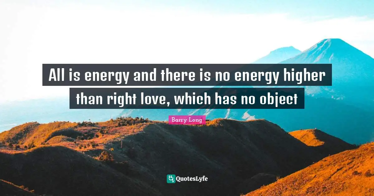 All is energy and there is no energy higher than right love, which has no object
