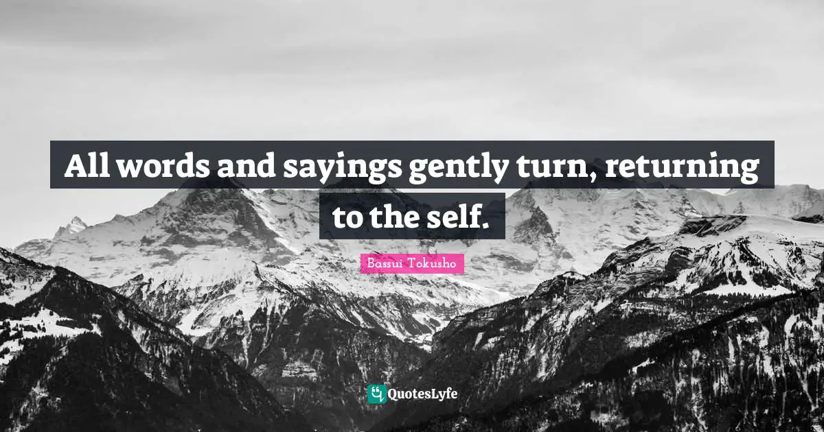 All words and sayings gently turn, returning to the self.