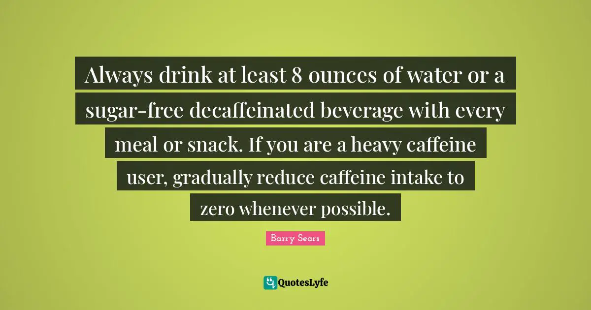 Snacks Quotes: "Always drink at least 8 ounces of water or a sugar-free decaffeinated beverage with every meal or snack. If you are a heavy caffeine user, gradually reduce caffeine intake to zero whenever possible."