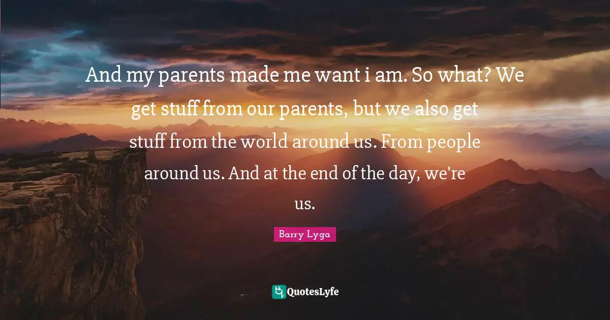 And At The End Of The Day Quotes: "And my parents made me want i am. So what? We get stuff from our parents, but we also get stuff from the world around us. From people around us. And at the end of the day, we're us."