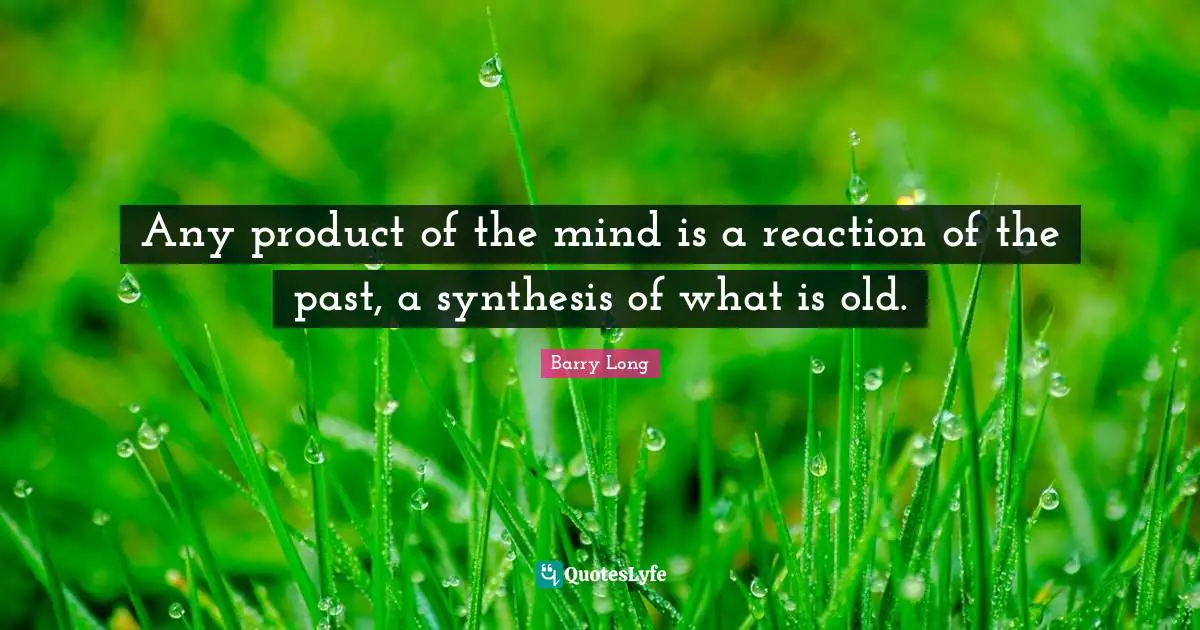 Any product of the mind is a reaction of the past, a synthesis of what is old.