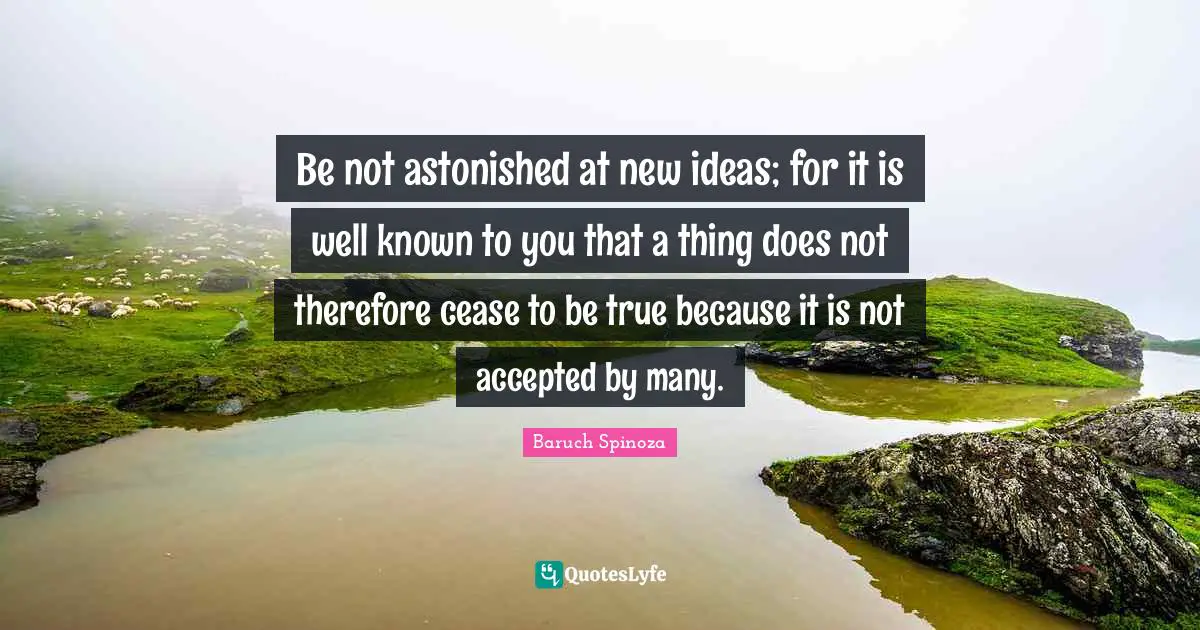 Baruch Spinoza Quotes: "Be not astonished at new ideas; for it is well known to you that a thing does not therefore cease to be true because it is not accepted by many."