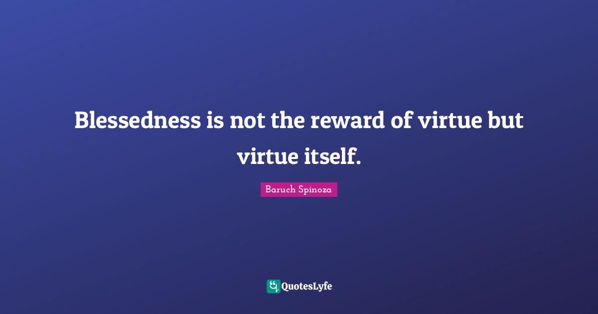 Blessedness is not the reward of virtue but virtue itself.