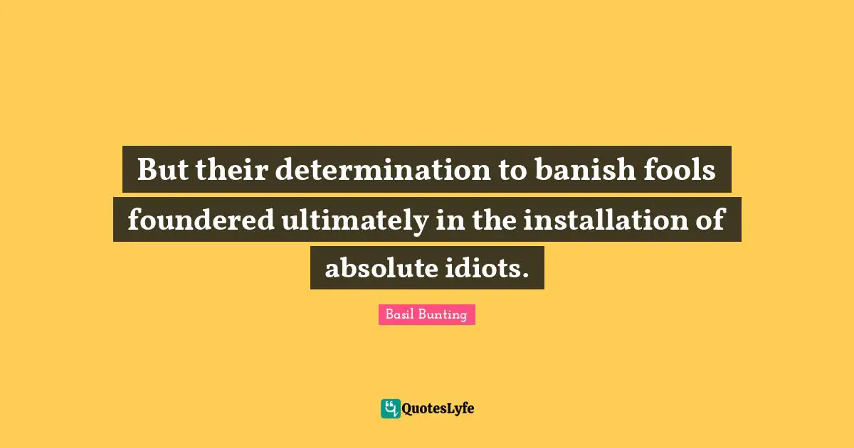 But their determination to banish fools foundered ultimately in the installation of absolute idiots.