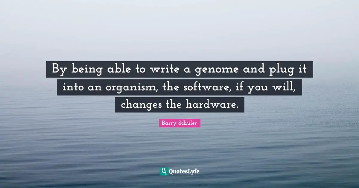 By being able to write a genome and plug it into an organism, the software, if you will, changes the hardware.