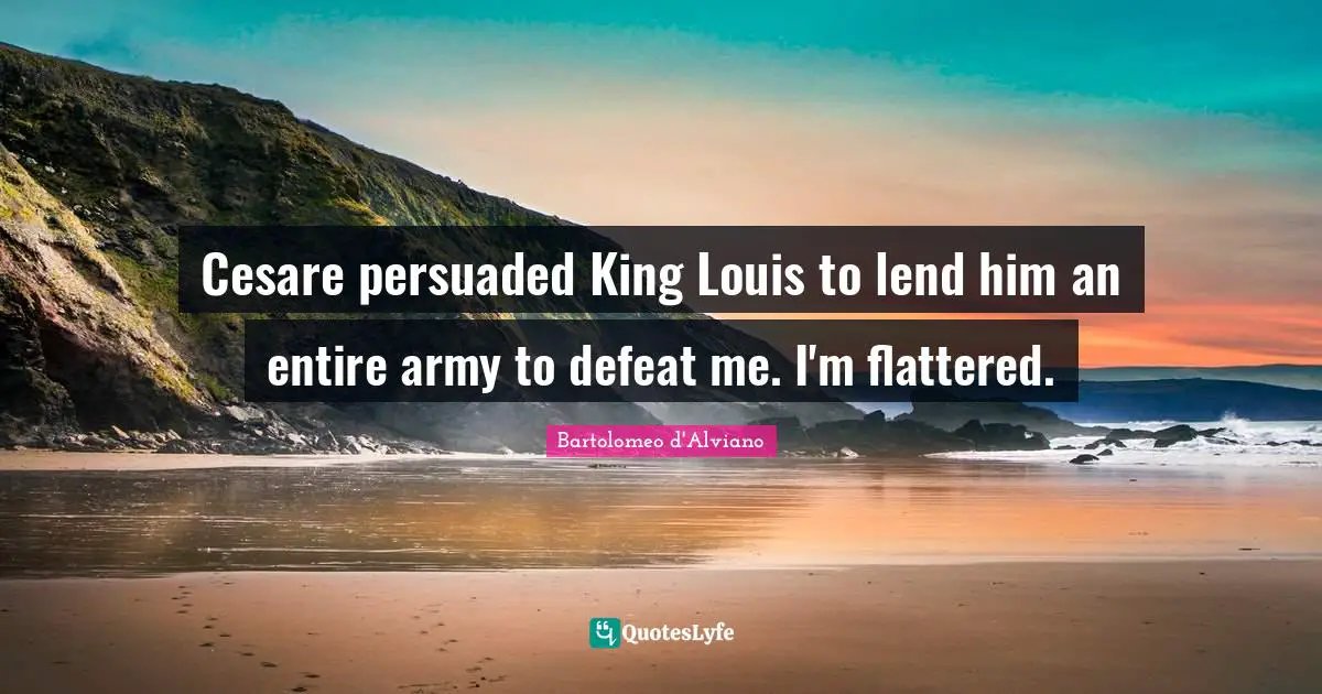 Cesare persuaded King Louis to lend him an entire army to defeat me. I'm flattered.