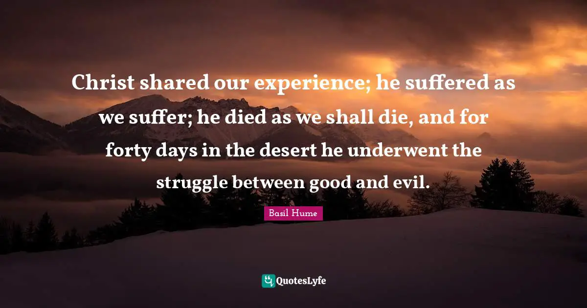 Christ shared our experience; he suffered as we suffer; he died as we shall die, and for forty days in the desert he underwent the struggle between good and evil.