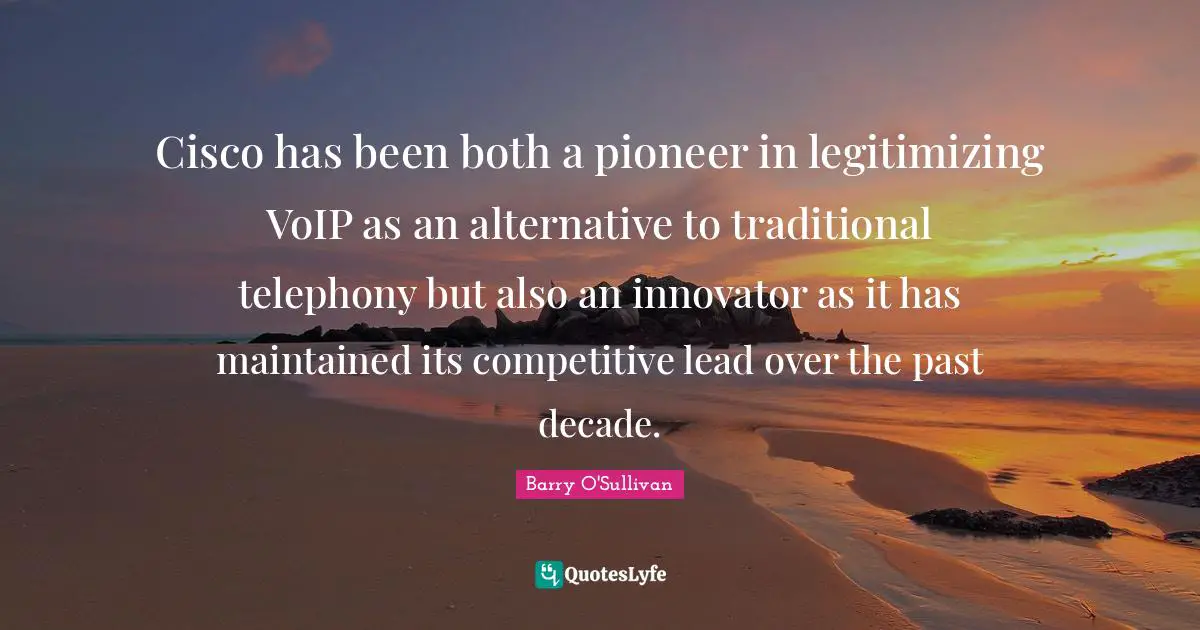 Barry O'Sullivan Quotes: "Cisco has been both a pioneer in legitimizing VoIP as an alternative to traditional telephony but also an innovator as it has maintained its competitive lead over the past decade."