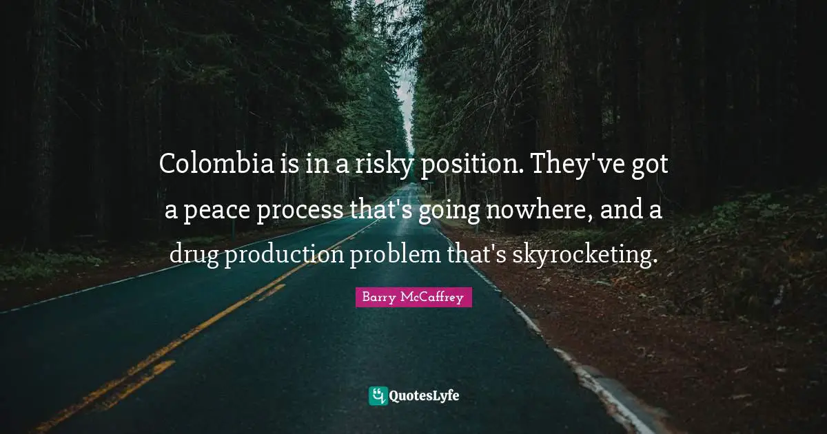 Colombia is in a risky position. They've got a peace process that's going nowhere, and a drug production problem that's skyrocketing.