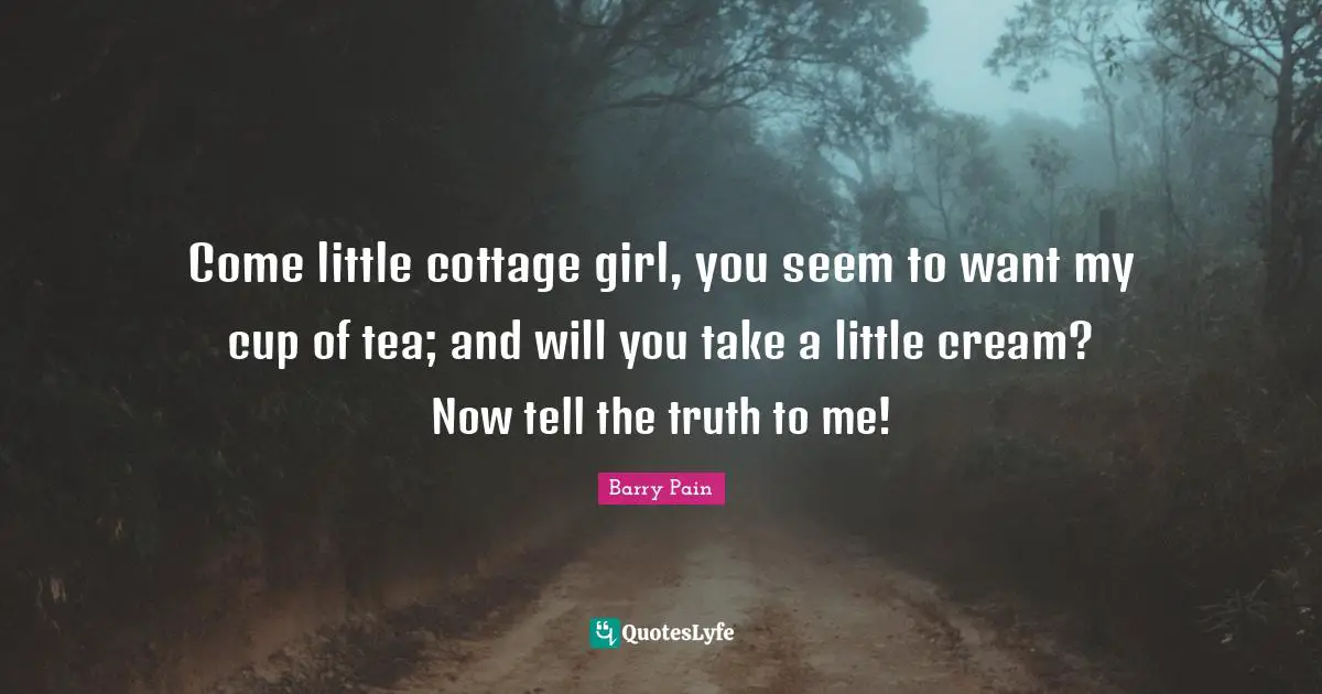 Come little cottage girl, you seem to want my cup of tea; and will you take a little cream? Now tell the truth to me!