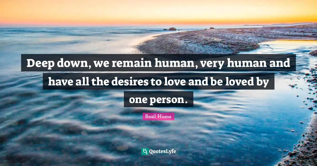 Deep down, we remain human, very human and have all the desires to love and be loved by one person.