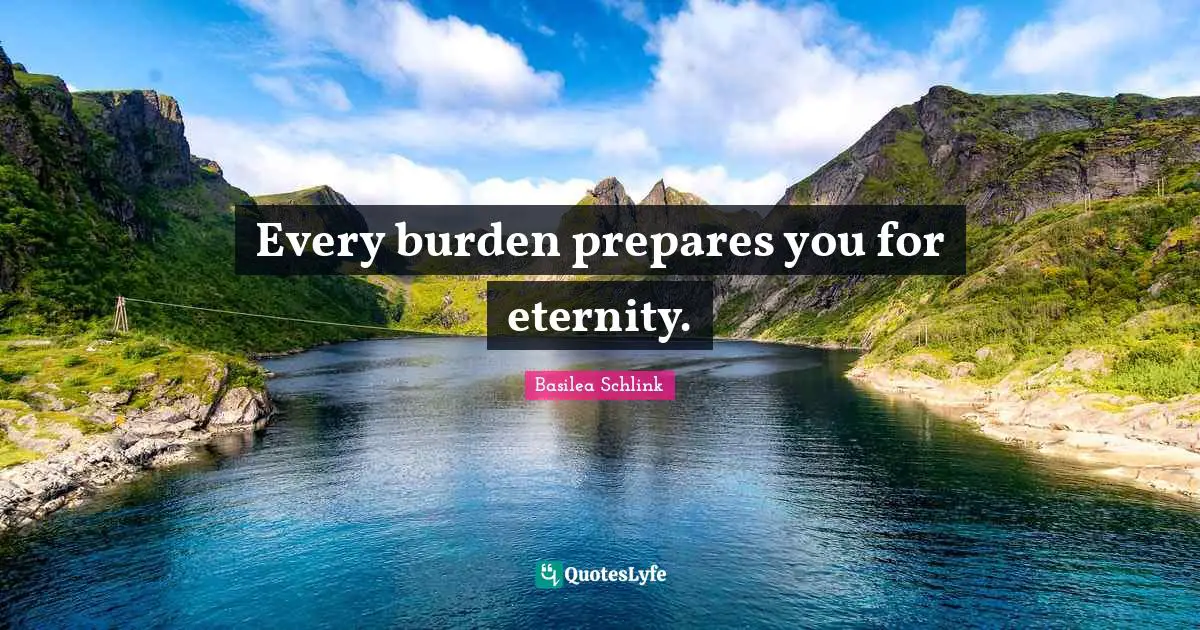 Every burden prepares you for eternity.