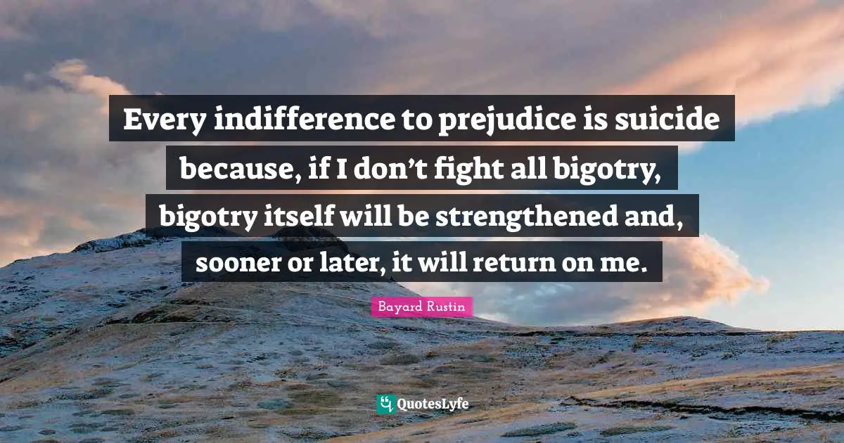 Sooner Or Later Quotes: "Every indifference to prejudice is suicide because, if I don’t fight all bigotry, bigotry itself will be strengthened and, sooner or later, it will return on me."