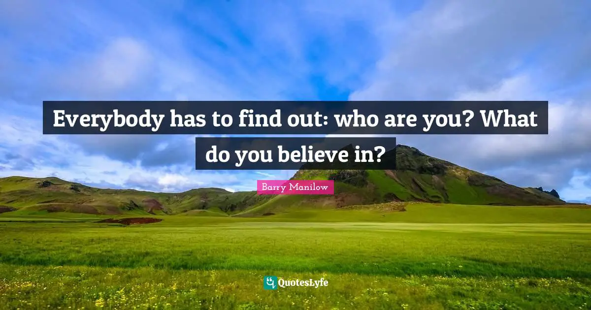 Everybody has to find out: who are you? What do you believe in?
