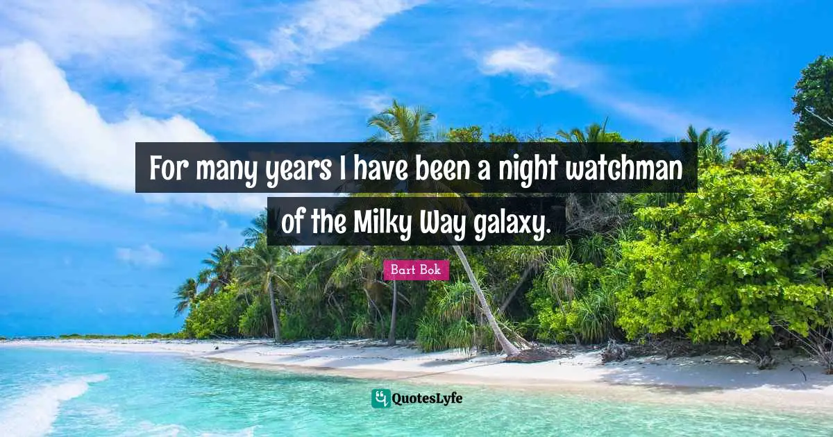 For many years I have been a night watchman of the Milky Way galaxy.