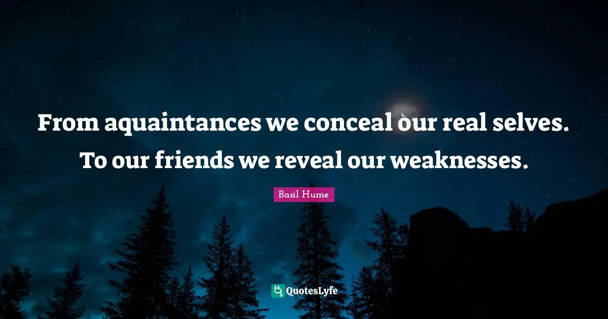 From aquaintances we conceal our real selves. To our friends we reveal our weaknesses.