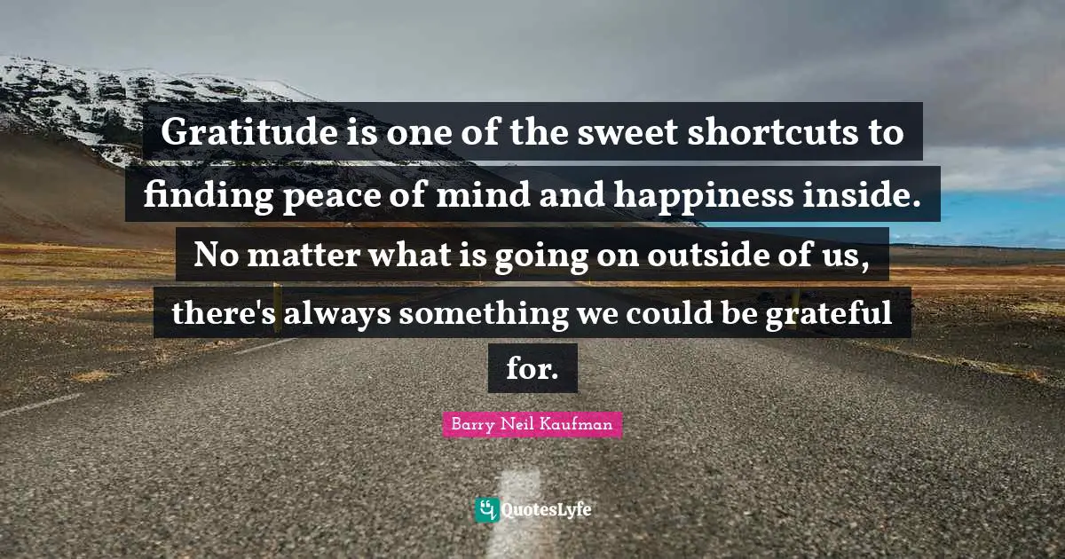 Gratitude is one of the sweet shortcuts to finding peace of mind and happiness inside. No matter what is going on outside of us, there's always something we could be grateful for.