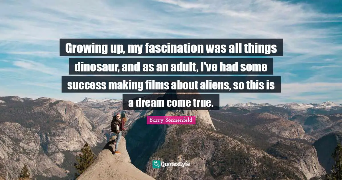 Growing up, my fascination was all things dinosaur, and as an adult, I've had some success making films about aliens, so this is a dream come true.