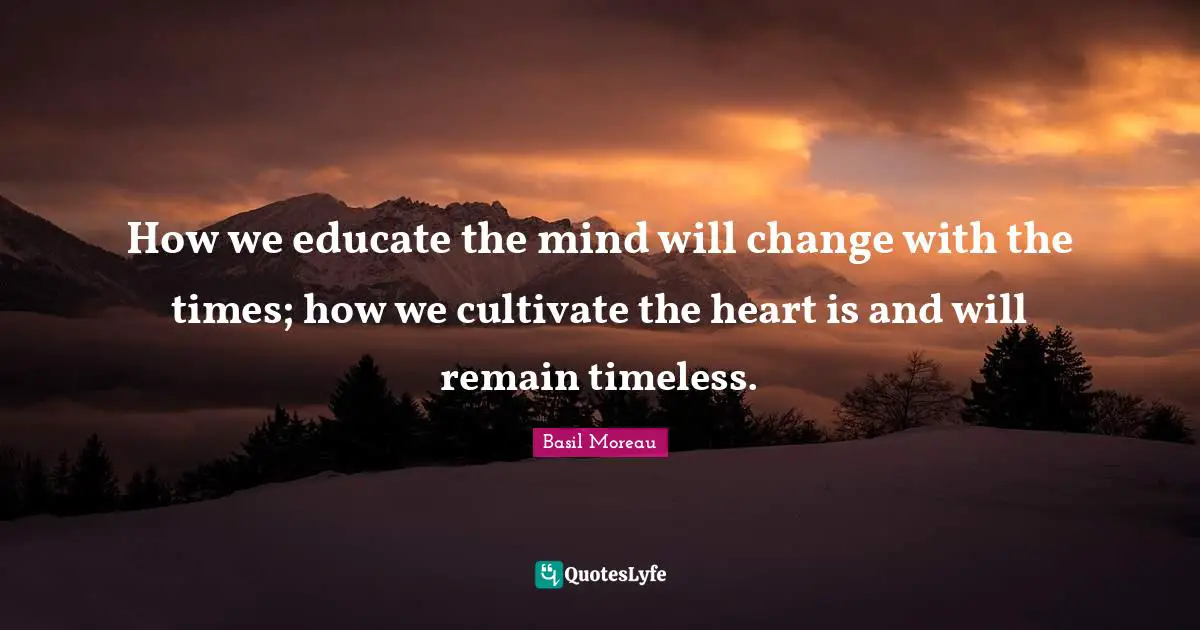 Timeless Quotes: "How we educate the mind will change with the times; how we cultivate the heart is and will remain timeless."