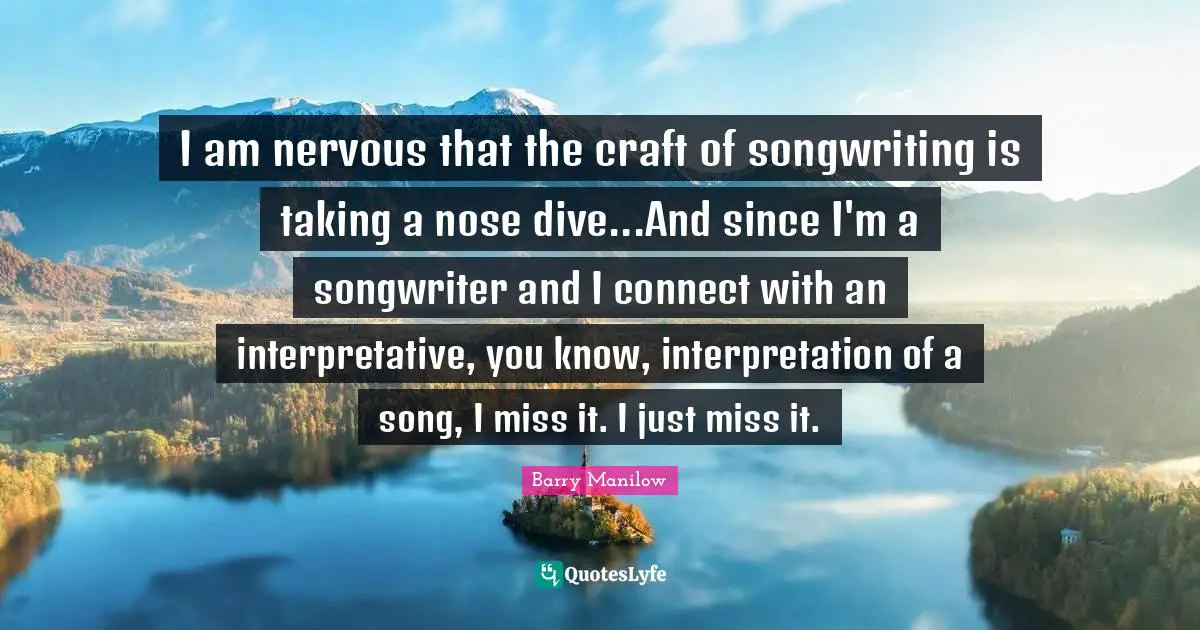 I am nervous that the craft of songwriting is taking a nose dive...And since I'm a songwriter and I connect with an interpretative, you know, interpretation of a song, I miss it. I just miss it.