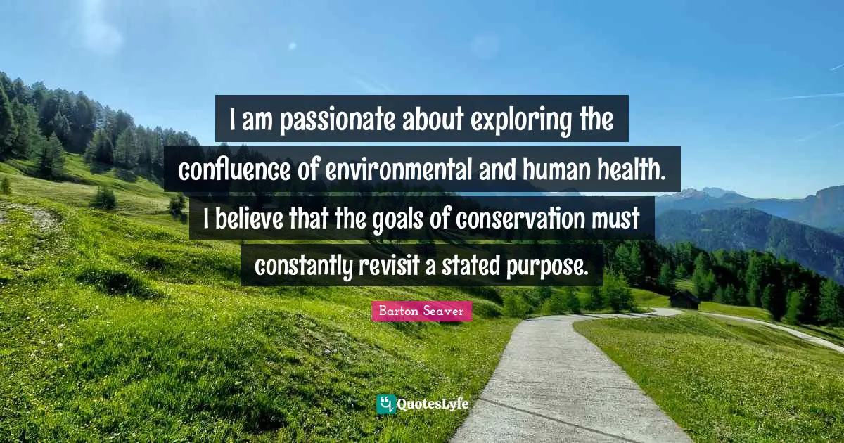 Confluence Quotes: "I am passionate about exploring the confluence of environmental and human health. I believe that the goals of conservation must constantly revisit a stated purpose."