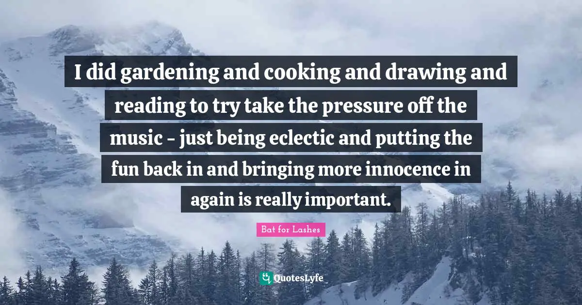 Eclectic Quotes: "I did gardening and cooking and drawing and reading to try take the pressure off the music - just being eclectic and putting the fun back in and bringing more innocence in again is really important."