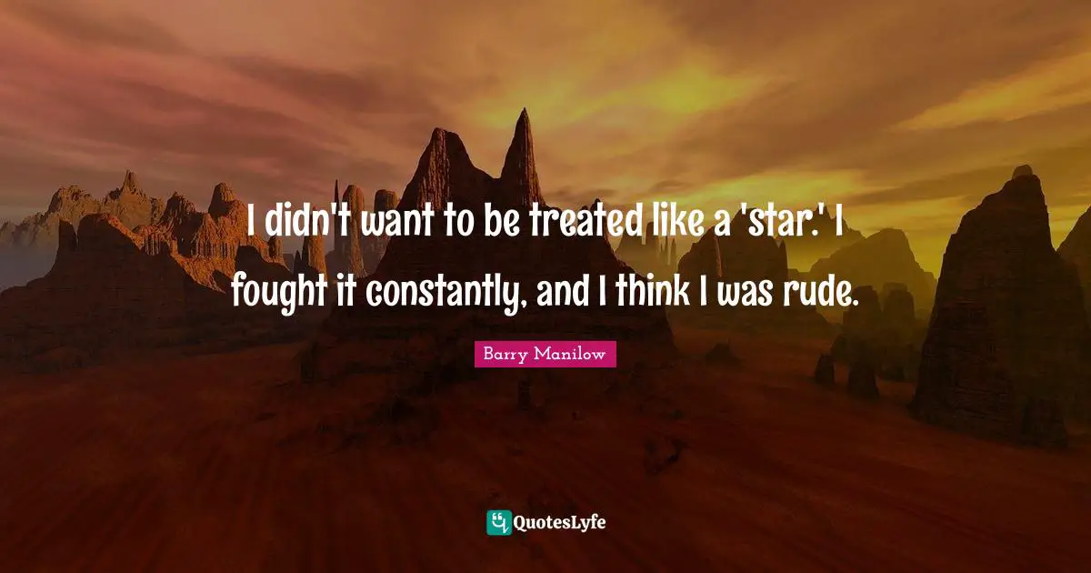 I didn't want to be treated like a 'star.' I fought it constantly, and I think I was rude.