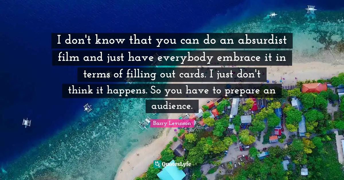 I don't know that you can do an absurdist film and just have everybody embrace it in terms of filling out cards. I just don't think it happens. So you have to prepare an audience.