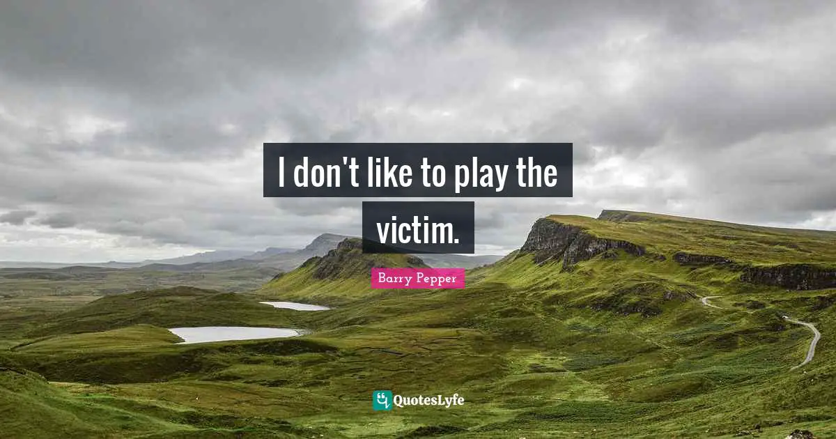 I don't like to play the victim.