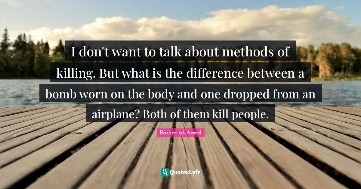 I don't want to talk about methods of killing. But what is the difference between a bomb worn on the body and one dropped from an airplane? Both of them kill people.