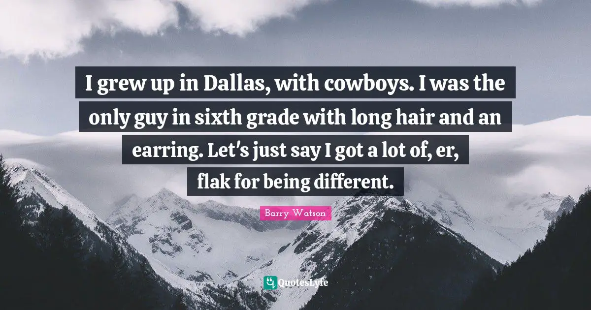 I grew up in Dallas, with cowboys. I was the only guy in sixth grade with long hair and an earring. Let's just say I got a lot of, er, flak for being different.