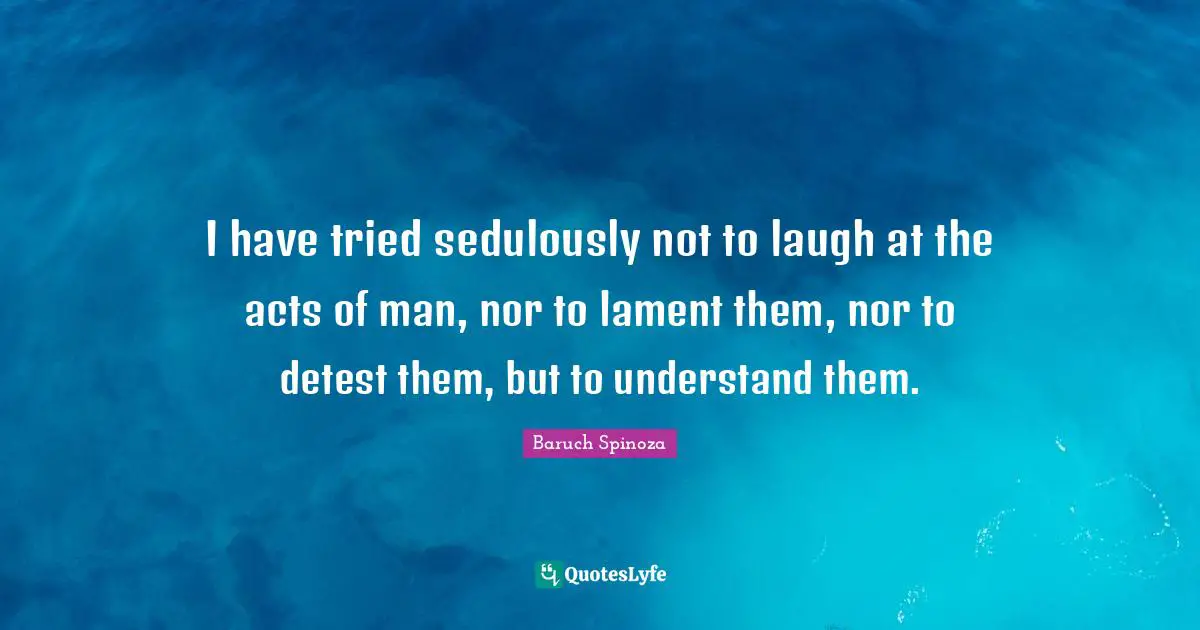 Detest Quotes: "I have tried sedulously not to laugh at the acts of man, nor to lament them, nor to detest them, but to understand them."