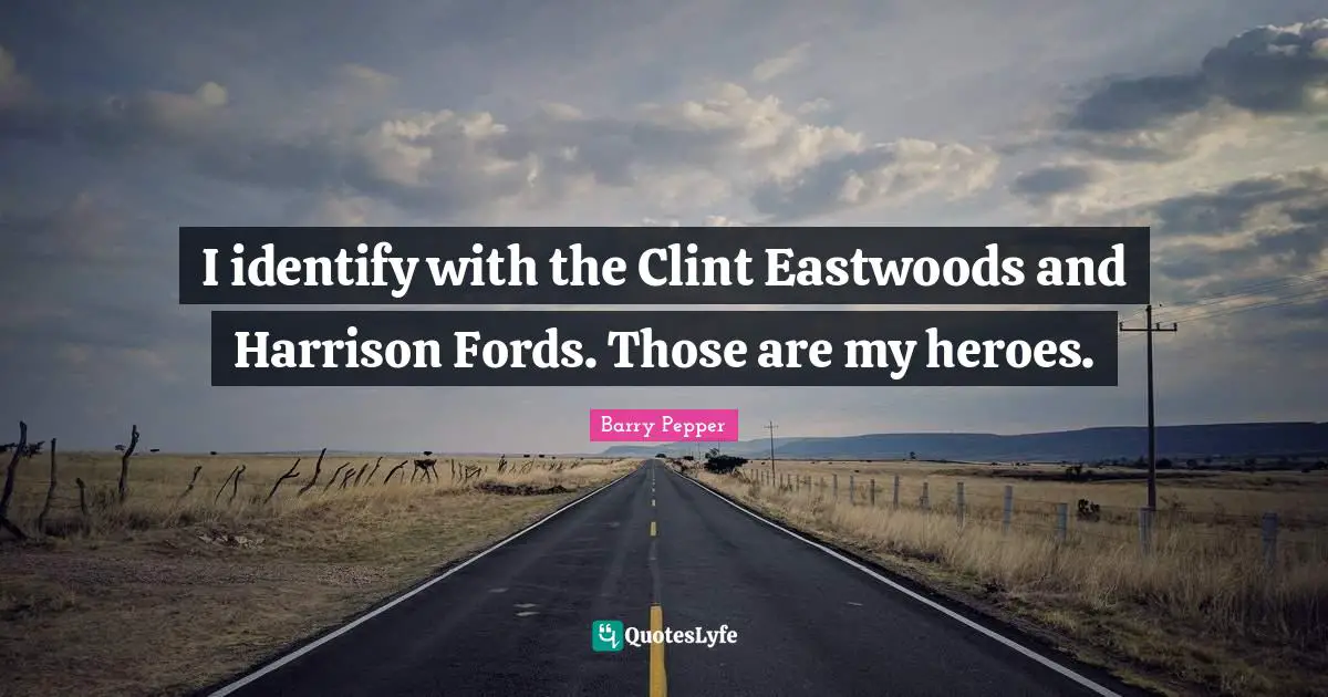 I identify with the Clint Eastwoods and Harrison Fords. Those are my heroes.