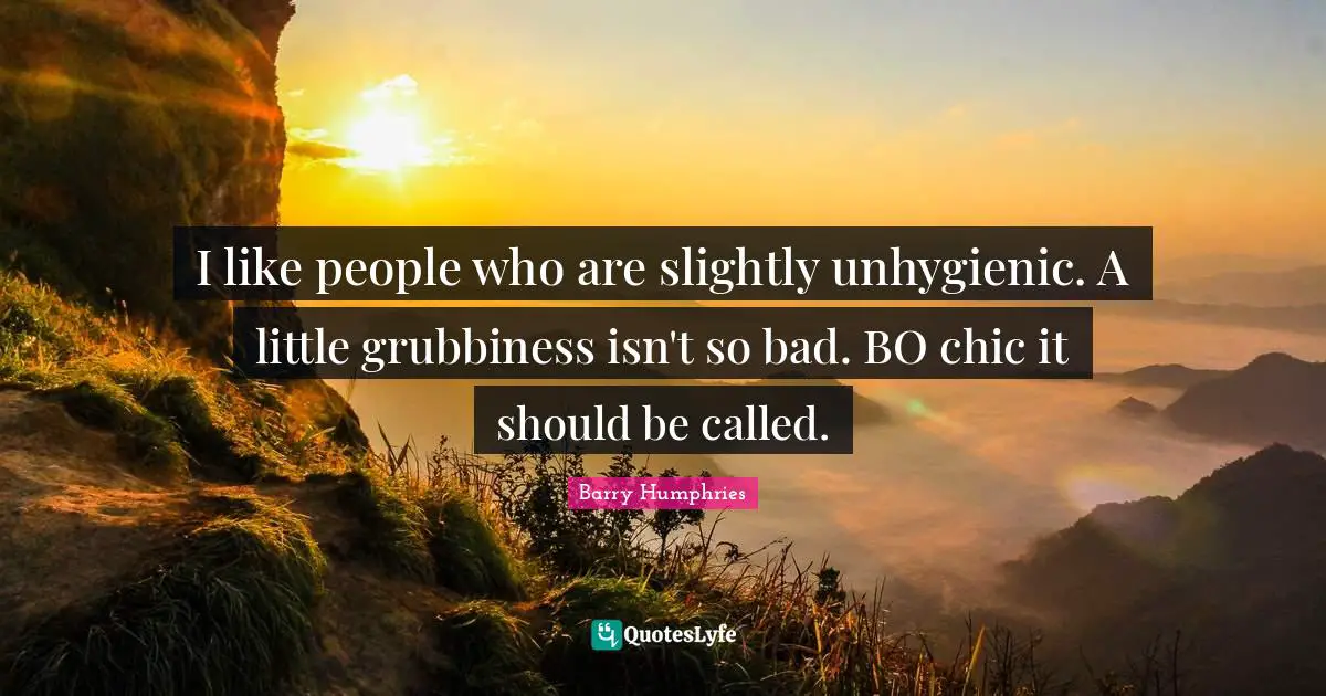Barry Humphries Quotes: "I like people who are slightly unhygienic. A little grubbiness isn't so bad. BO chic it should be called."