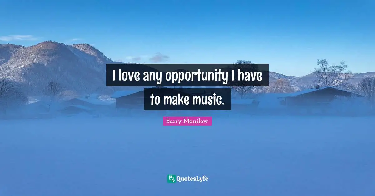 I love any opportunity I have to make music.