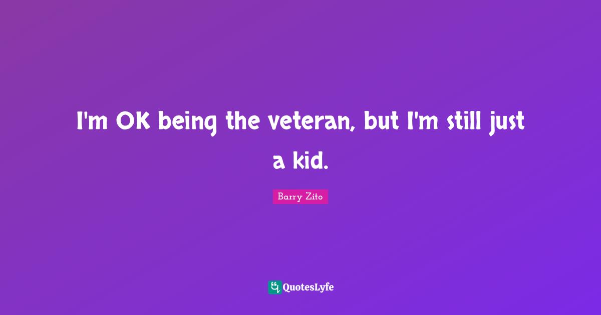 I'm OK being the veteran, but I'm still just a kid.