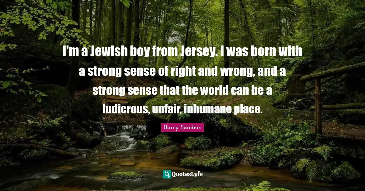Unfair Quotes: "I'm a Jewish boy from Jersey. I was born with a strong sense of right and wrong, and a strong sense that the world can be a ludicrous, unfair, inhumane place."