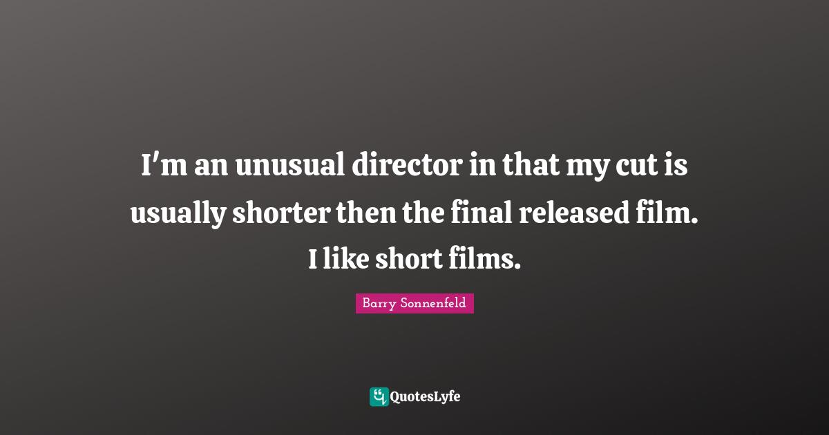 I'm an unusual director in that my cut is usually shorter then the final released film. I like short films.