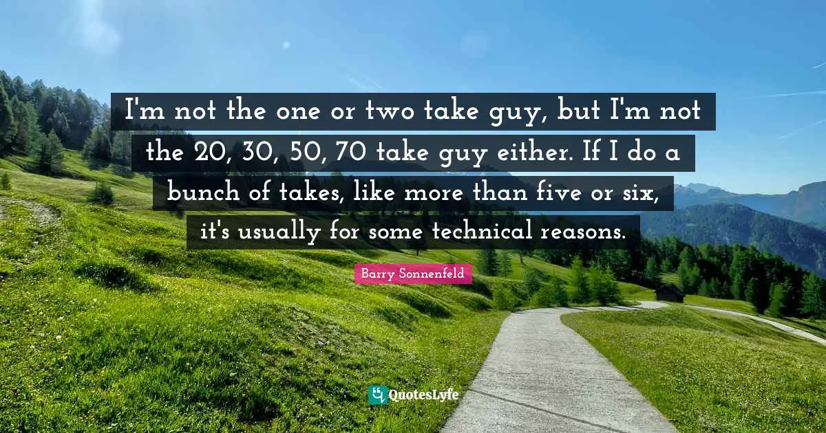 I'm not the one or two take guy, but I'm not the 20, 30, 50, 70 take guy either. If I do a bunch of takes, like more than five or six, it's usually for some technical reasons.
